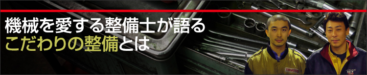 機械を愛する整備士が語る こだわりの整備とは