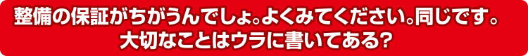 整備の保証がちがうんでしょ。よくみてください。同じです。大切なことはウラに書いてある？