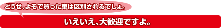 どうせ、よそで買った車は区別されるでしょ。いえいえ、大歓迎ですよ。