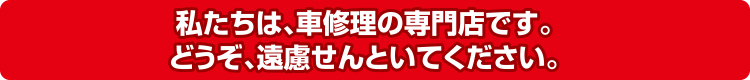 私たちは、車修理の専門店です。どうぞ、遠慮せんといてください。