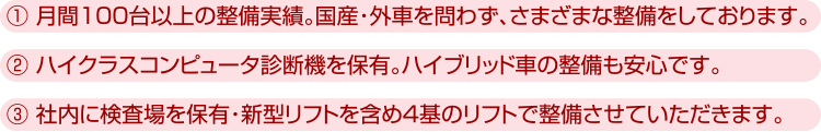 月間100台以上の整備実績。国産・外車を問わず、さまざまな整備をしております。ハイクラスコンピュータ診断機を保有。ハイブリッド車の整備も安心です。社内に検査場を保有・新型リフトを含め4基のリフトで整備させていただきます。