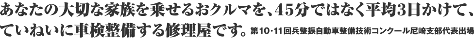 あなたの大切な家族を載せるお車を、45分ではなくて平均3日かけて、ていねいに車検整備する修理屋です。第10・11回兵整振自動車整備技術コンクール尼崎支部代表出場